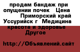 продам бандаж при опущении почек › Цена ­ 1 000 - Приморский край, Уссурийск г. Медицина, красота и здоровье » Другое   